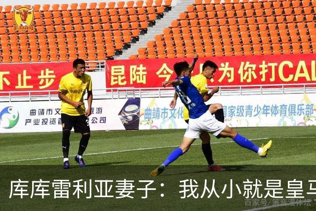 库库雷利亚妻子：我从小就是皇马球迷，为库库加盟皇马感到高兴