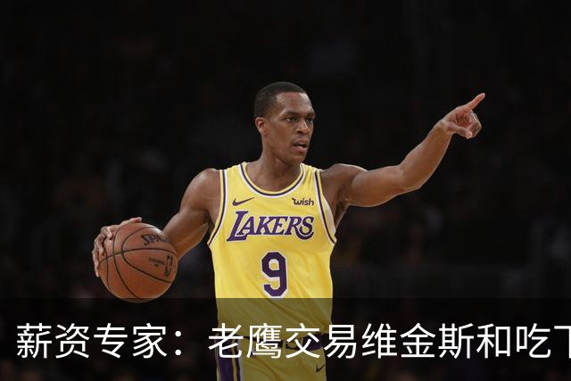 薪资专家：老鹰交易维金斯&吃下其合同的次轮&特例来自肯纳德交易